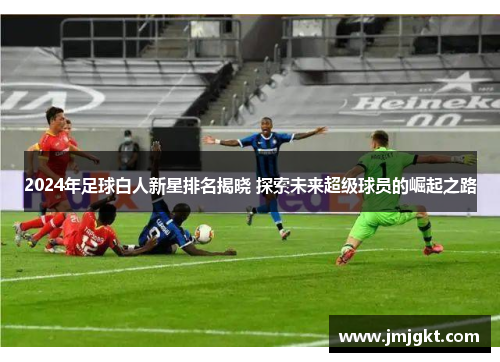 2024年足球白人新星排名揭晓 探索未来超级球员的崛起之路