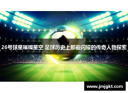 26号球星璀璨星空 足球历史上那些闪耀的传奇人物探索