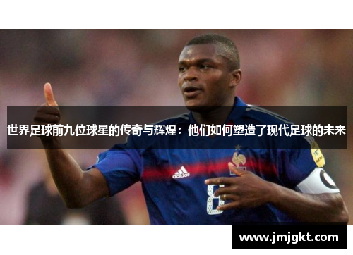 世界足球前九位球星的传奇与辉煌：他们如何塑造了现代足球的未来