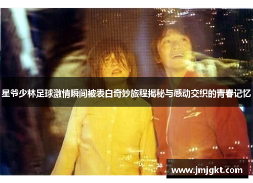 星爷少林足球激情瞬间被表白奇妙旅程揭秘与感动交织的青春记忆