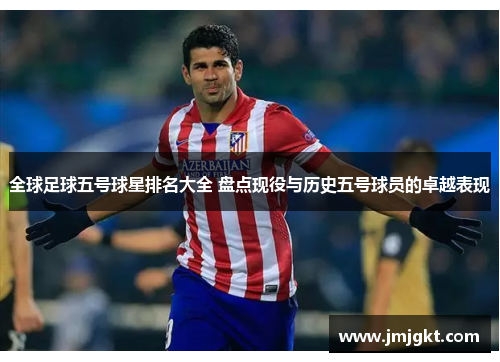 全球足球五号球星排名大全 盘点现役与历史五号球员的卓越表现