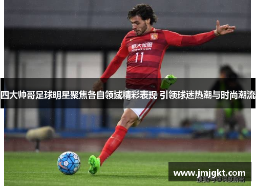 四大帅哥足球明星聚焦各自领域精彩表现 引领球迷热潮与时尚潮流