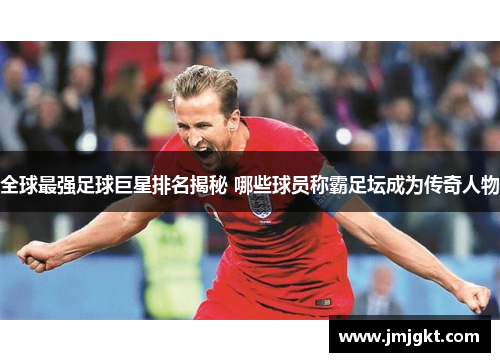 全球最强足球巨星排名揭秘 哪些球员称霸足坛成为传奇人物