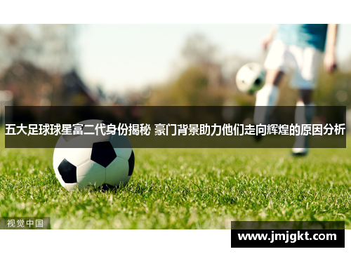 五大足球球星富二代身份揭秘 豪门背景助力他们走向辉煌的原因分析