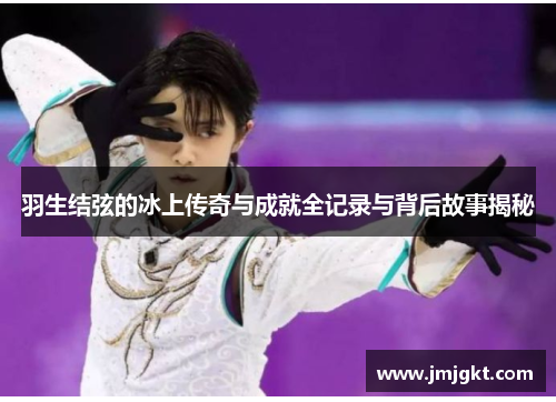 羽生结弦的冰上传奇与成就全记录与背后故事揭秘