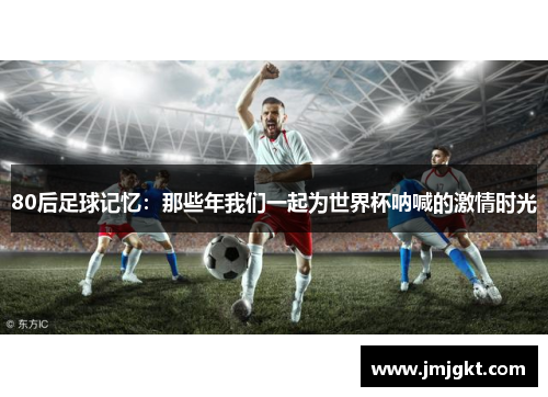 80后足球记忆：那些年我们一起为世界杯呐喊的激情时光